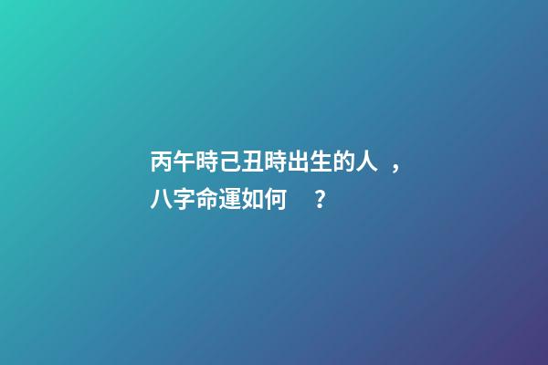 丙午時己丑時出生的人，八字命運如何？